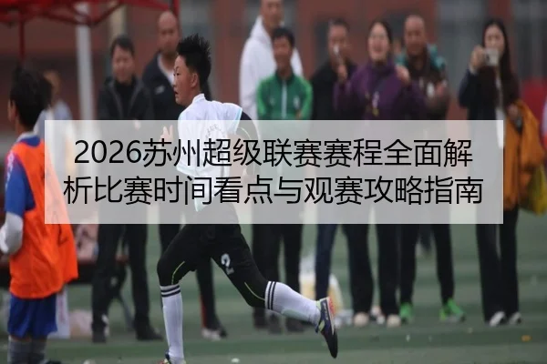 2026苏州超级联赛赛程全面解析比赛时间看点与观赛攻略指南