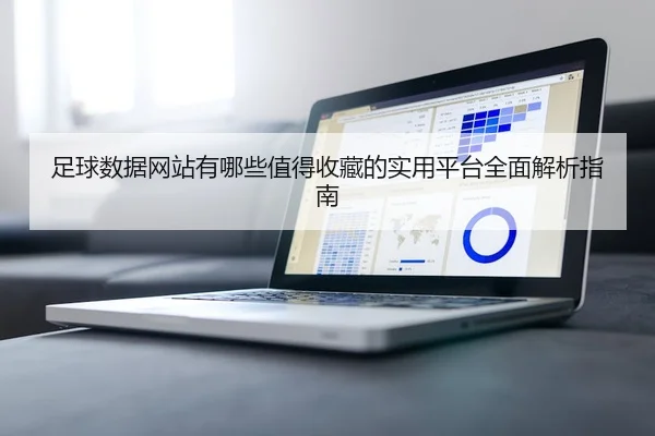 足球数据网站有哪些值得收藏的实用平台全面解析指南