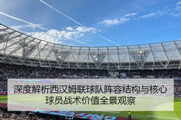 深度解析西汉姆联球队阵容结构与核心球员战术价值全景观察