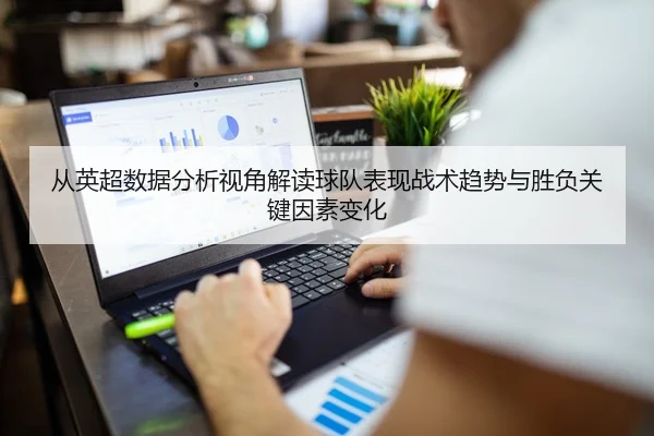 从英超数据分析视角解读球队表现战术趋势与胜负关键因素变化