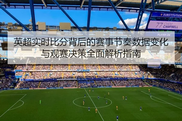 英超实时比分背后的赛事节奏数据变化与观赛决策全面解析指南