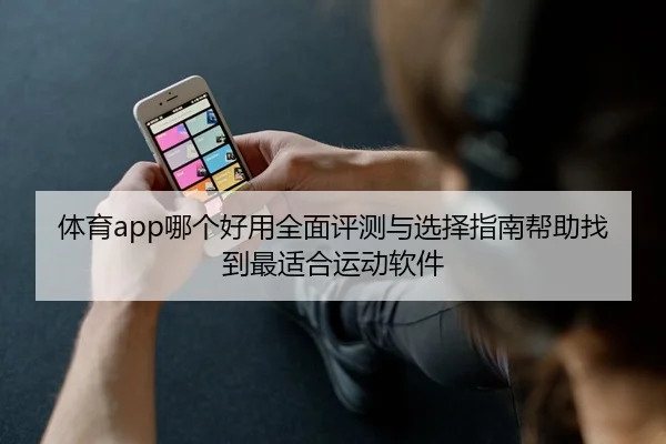 体育app哪个好用全面评测与选择指南帮助找到最适合运动软件