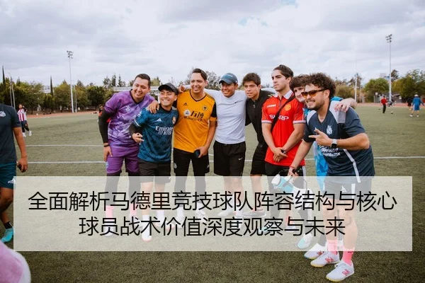全面解析马德里竞技球队阵容结构与核心球员战术价值深度观察与未来