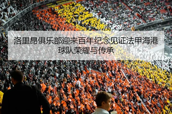 洛里昂俱乐部迎来百年纪念见证法甲海港球队荣耀与传承