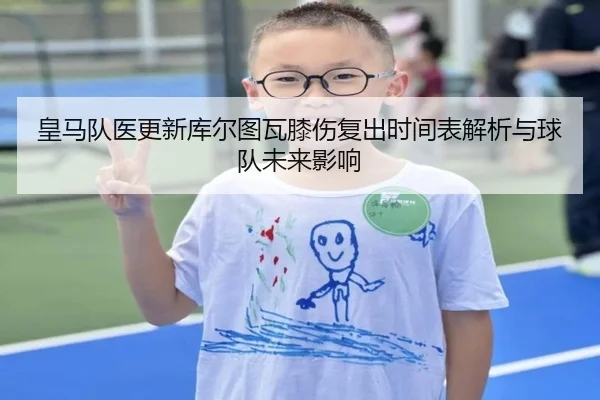皇马队医更新库尔图瓦膝伤复出时间表解析与球队未来影响